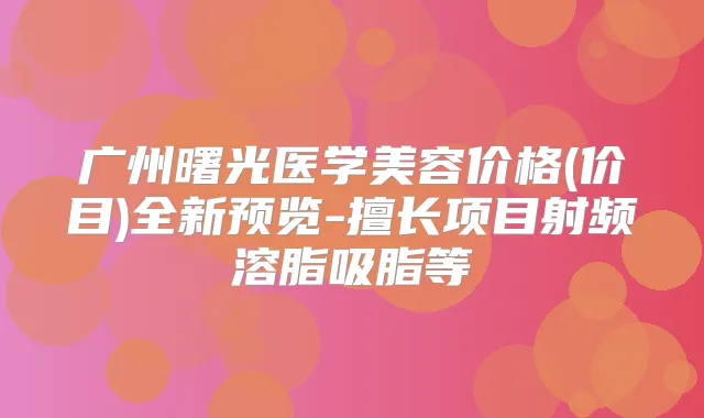 广州曙光医学美容价格(价目)全新预览-擅长项目射频溶脂吸脂等