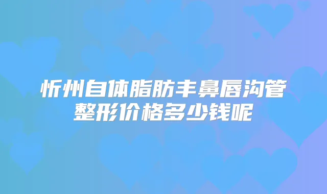 忻州自体脂肪丰鼻唇沟管整形价格多少钱呢