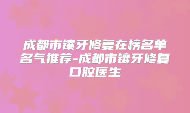 成都市镶牙修复在榜名单名气推荐-成都市镶牙修复口腔医生