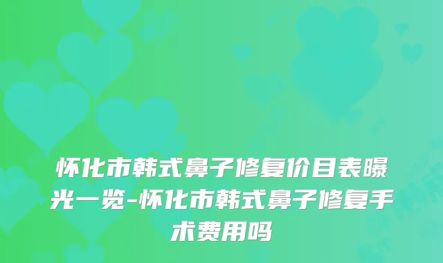 怀化市韩式鼻子修复价目表曝光一览-怀化市韩式鼻子修复手术费用吗