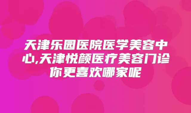 天津乐园医院医学美容中心,天津悦颜医疗美容门诊你更喜欢哪家呢