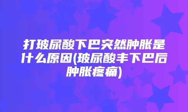 打玻尿酸下巴突然肿胀是什么原因(玻尿酸丰下巴后肿胀疼痛)