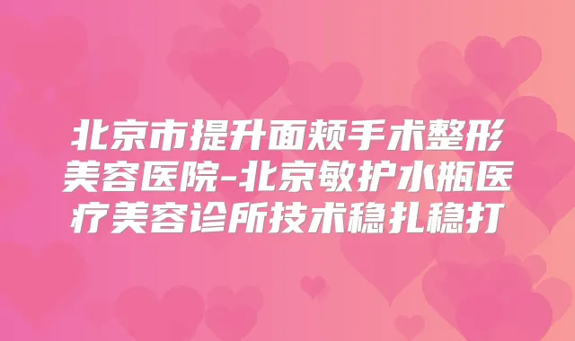 北京市提升面颊手术整形美容医院-北京敏护水瓶医疗美容诊所技术稳扎稳打