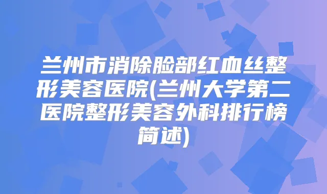 兰州市消除脸部红血丝整形美容医院(兰州大学第二医院整形美容外科排行榜简述)