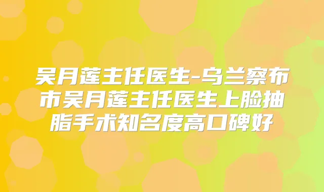 吴月莲主任医生-乌兰察布市吴月莲主任医生上脸抽脂手术知名度高口碑好