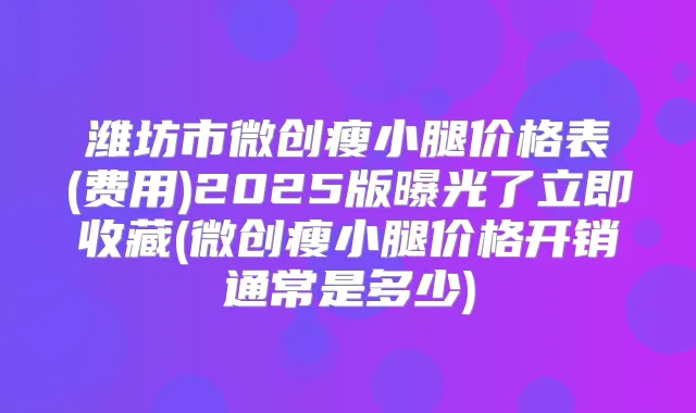 潍坊市微创瘦小腿价格表(费用)2025版曝光了立即收藏(微创瘦小腿价格开销通常是多少)