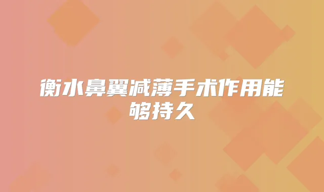 衡水鼻翼减薄手术作用能够持久