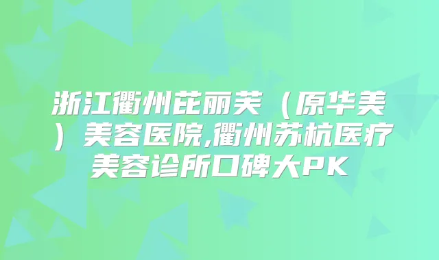 浙江衢州芘丽芙（原华美）美容医院,衢州苏杭医疗美容诊所口碑大PK