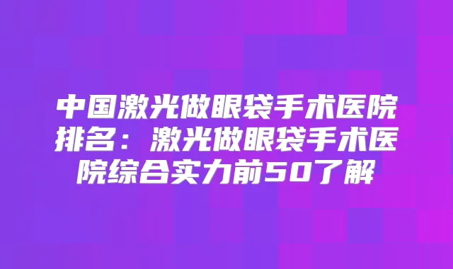 中国激光做眼袋手术医院排名：激光做眼袋手术医院综合实力前50了解
