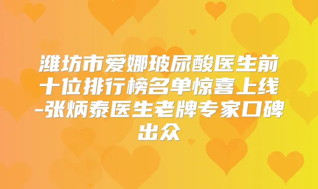 潍坊市爱娜玻尿酸医生前十位排行榜名单惊喜上线-张炳泰医生老牌专家口碑出众