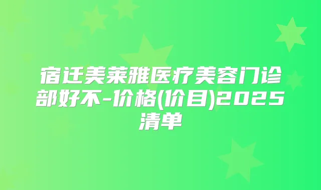 宿迁美莱雅医疗美容门诊部好不-价格(价目)2025清单