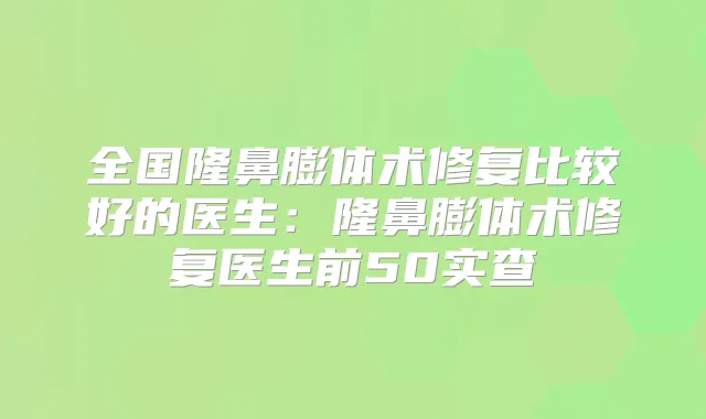 全国隆鼻膨体术修复比较好的医生：隆鼻膨体术修复医生前50实查