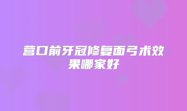 营口前牙冠修复面弓术效果哪家好