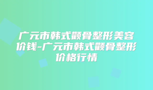 广元市韩式颧骨整形美容价钱-广元市韩式颧骨整形价格行情