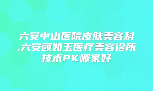 六安中山医院皮肤美容科,六安颜如玉医疗美容诊所技术PK哪家好