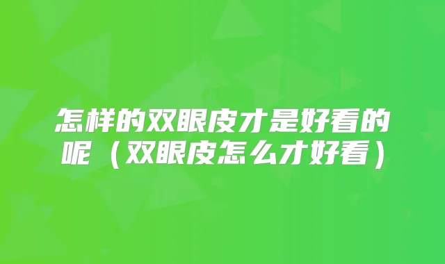 怎样的双眼皮才是好看的呢（双眼皮怎么才好看）