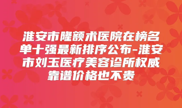 淮安市隆额术医院在榜名单十强新排序公布-淮安市刘玉医疗美容诊所靠谱价格也不贵