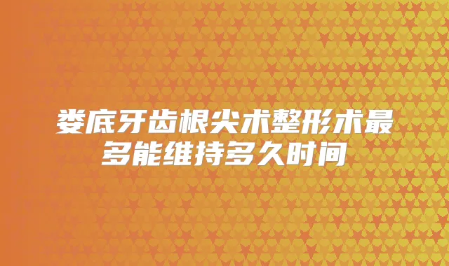 娄底牙齿根尖术整形术多能维持多久时间