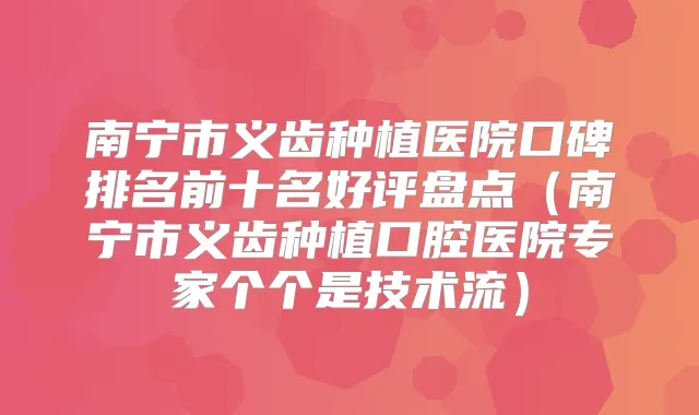 南宁市义齿种植医院口碑排名前十名好评盘点（南宁市义齿种植口腔医院专家个个是技术流）