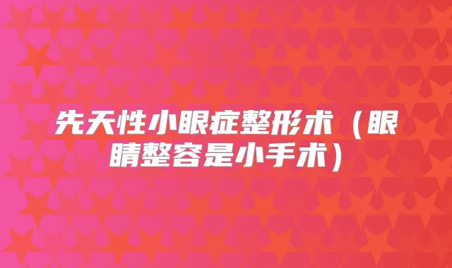 先天性小眼症整形术(眼睛整容是小手术)