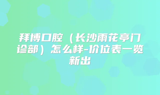 拜博口腔（长沙雨花亭门诊部）怎么样-价位表一览新出