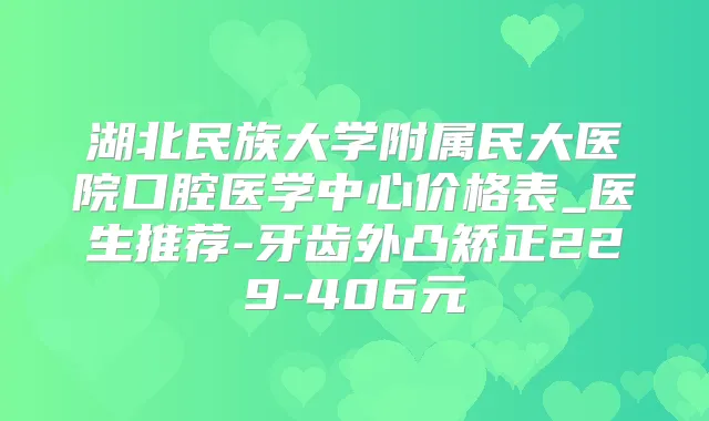 湖北民族大学附属民大医院口腔医学中心价格表_医生推荐-牙齿外凸矫正229-406元
