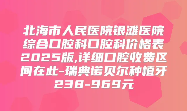 北海市人民医院银滩医院综合口腔科口腔科价格表2025版,详细口腔收费区间在此-瑞典诺贝尔种植牙238-969元