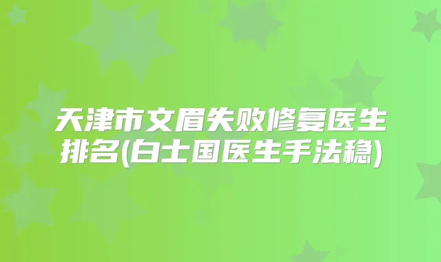 天津市文眉失败修复医生排名(白士国医生手法稳)