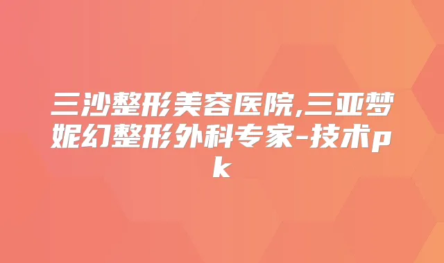 三沙整形美容医院,三亚梦妮幻整形外科专家-技术pk