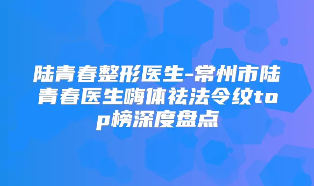 陆青春整形医生-常州市陆青春医生嗨体祛法令纹top榜深度盘点