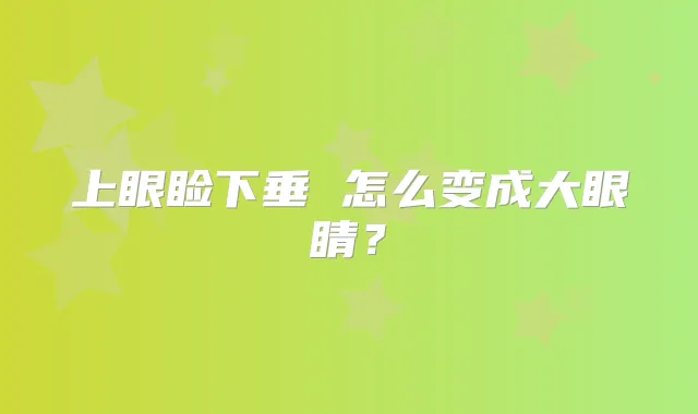 上眼睑下垂 怎么变成大眼睛？