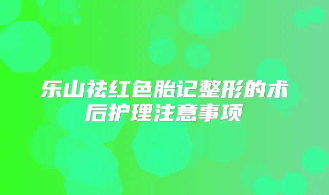 乐山祛红色胎记整形的术后护理注意事项