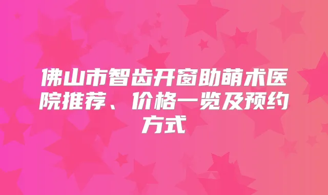 佛山市智齿开窗助萌术医院推荐、价格一览及预约方式