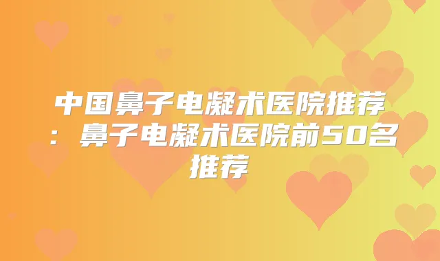 中国鼻子电凝术医院推荐：鼻子电凝术医院前50名推荐