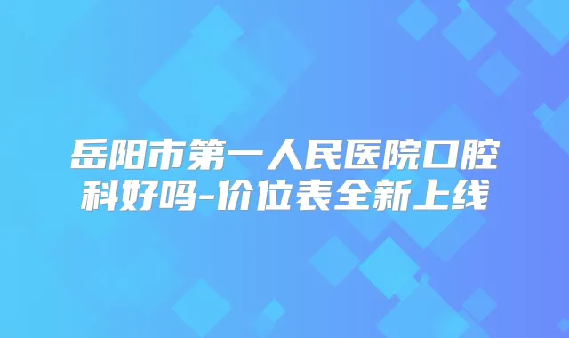 岳阳市第一人民医院口腔科好吗-价位表全新上线