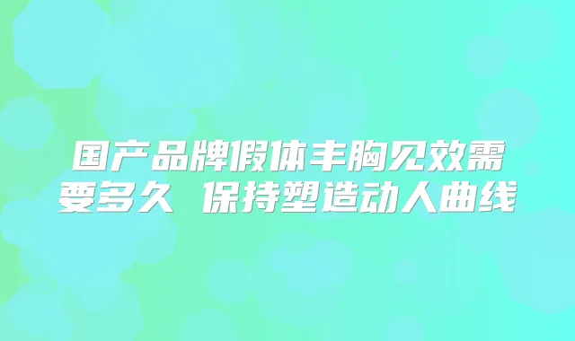 国产品牌假体丰胸见效需要多久 保持塑造动人曲线