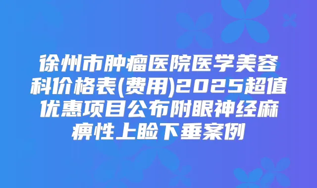 徐州市肿瘤医院医学美容科价格表(费用)2025超值优惠项目公布附眼神经麻痹性上睑下垂案例