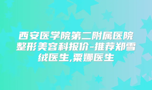 西安医学院第二附属医院整形美容科报价-推荐郑雪绒医生,粟娜医生
