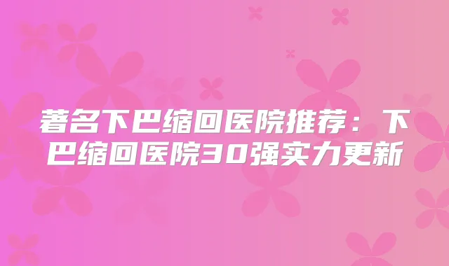 著名下巴缩回医院推荐：下巴缩回医院30强实力更新