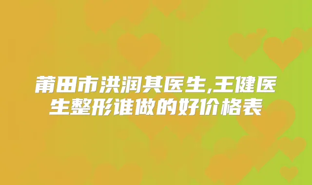 莆田市洪润其医生,王健医生整形谁做的好价格表