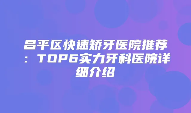 昌平区快速矫牙医院推荐：TOP6实力牙科医院详细介绍