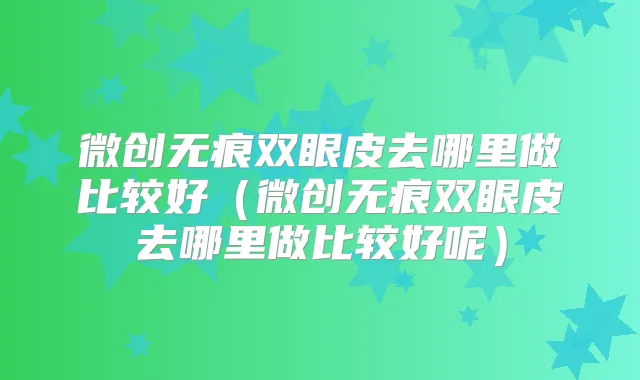 微创无痕双眼皮去哪里做比较好（微创无痕双眼皮去哪里做比较好呢）