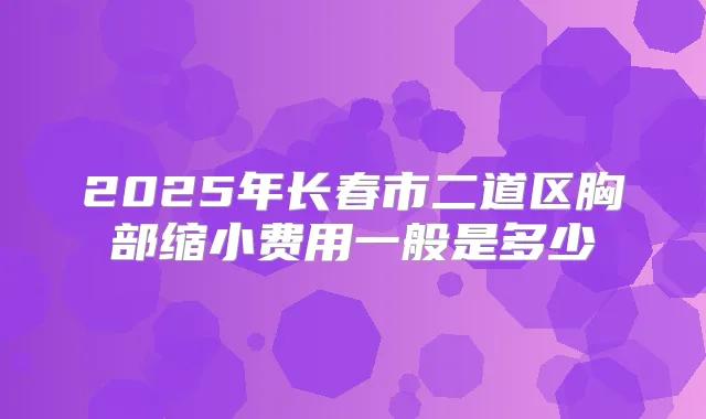 2025年长春市二道区胸部缩小费用一般是多少