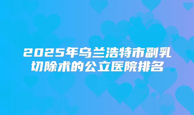 2025年乌兰浩特市副乳切除术的公立医院排名