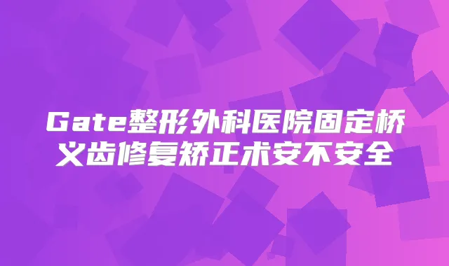 Gate整形外科医院固定桥义齿修复矫正术安不安全