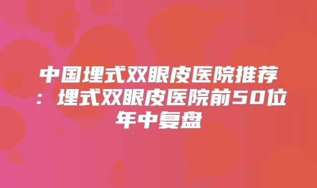 中国埋式双眼皮医院推荐:埋式双眼皮医院前50位年中复盘