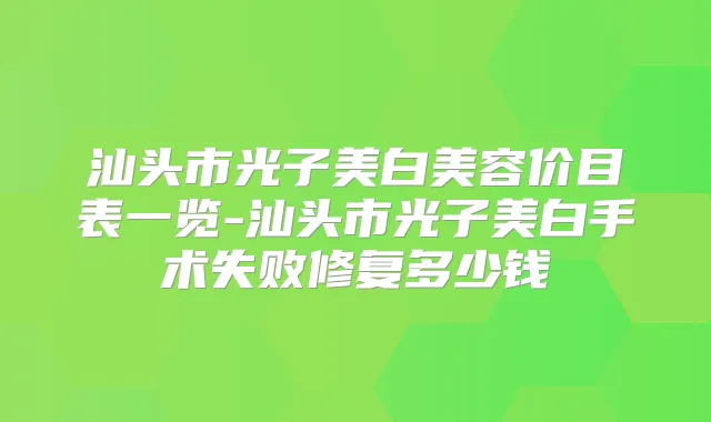 汕头市光子美白美容价目表一览-汕头市光子美白手术失败修复多少钱