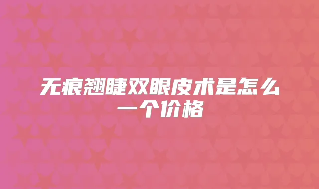 title="无痕翘睫双眼皮术是怎么一个价格"