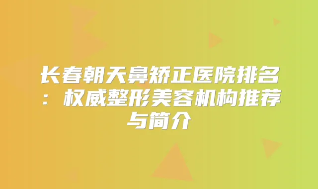 长春朝天鼻矫正医院排名：整形美容机构推荐与简介