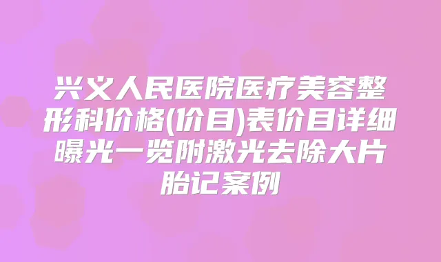 兴义人民医院医疗美容整形科价格(价目)表价目详细曝光一览附激光去除大片胎记案例